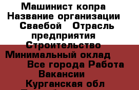 Машинист копра › Название организации ­ Сваебой › Отрасль предприятия ­ Строительство › Минимальный оклад ­ 30 000 - Все города Работа » Вакансии   . Курганская обл.,Притобольный р-н